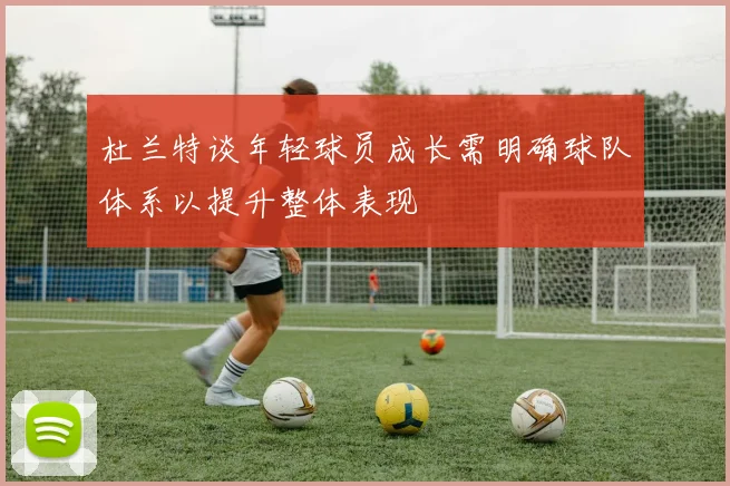 杜兰特谈年轻球员成长需明确球队体系以提升整体表现
