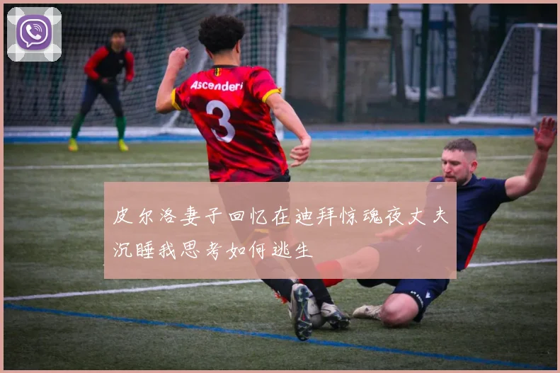 皮尔洛妻子回忆在迪拜惊魂夜丈夫沉睡我思考如何逃生