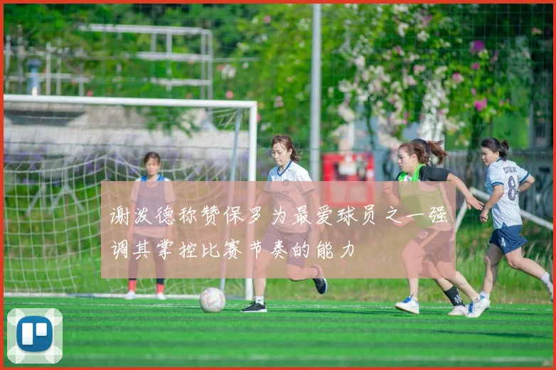 谢泼德称赞保罗为最爱球员之一强调其掌控比赛节奏的能力