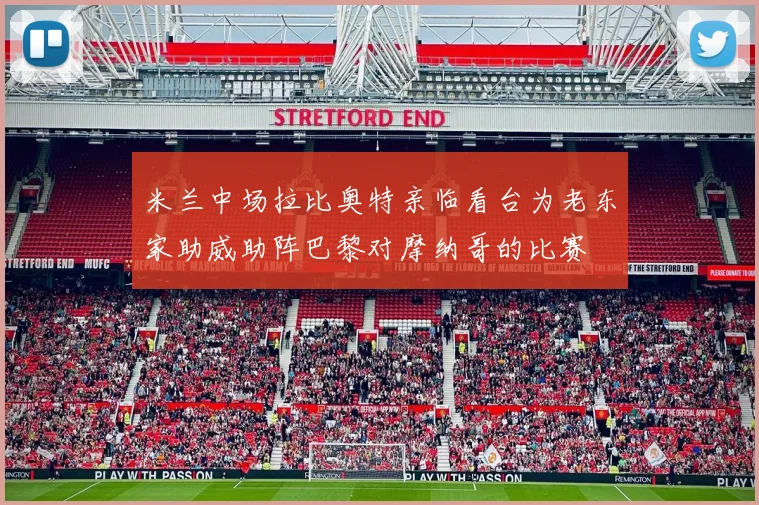 米兰中场拉比奥特亲临看台为老东家助威助阵巴黎对摩纳哥的比赛