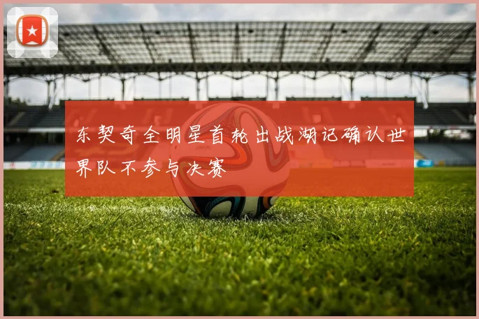 东契奇全明星首轮出战湖记确认世界队不参与决赛