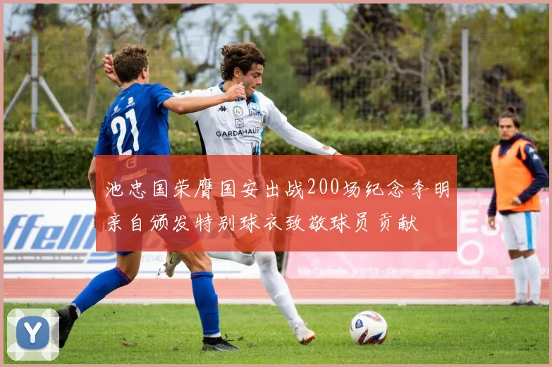 池忠国荣膺国安出战200场纪念李明亲自颁发特别球衣致敬球员贡献