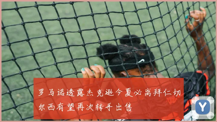 罗马诺透露杰克逊今夏必离拜仁切尔西有望再次转手出售