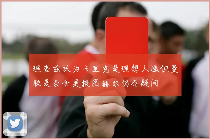 理查兹认为卡里克是理想人选但曼联是否会更换图赫尔仍存疑问