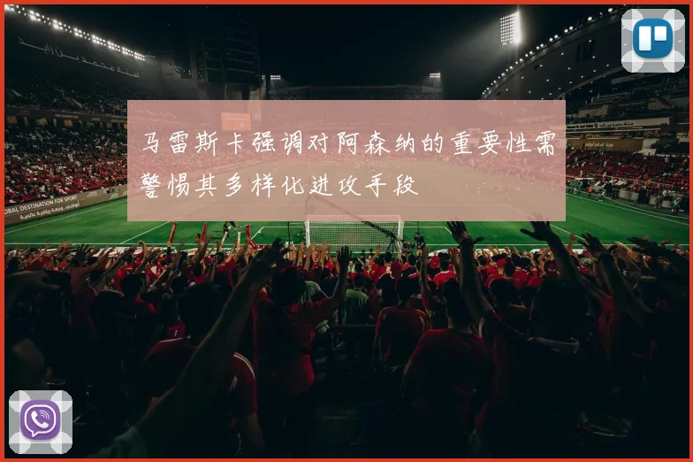 马雷斯卡强调对阿森纳的重要性需警惕其多样化进攻手段