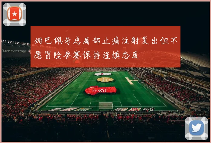 姆巴佩考虑局部止痛注射复出但不愿冒险参赛保持谨慎态度