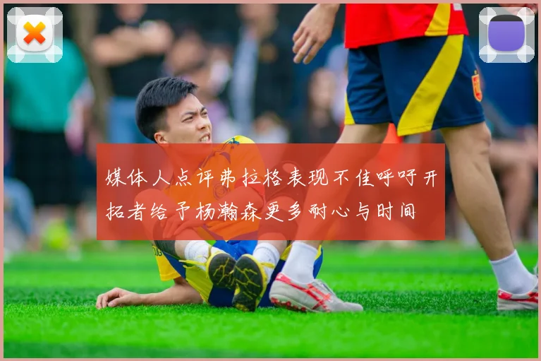 媒体人点评弗拉格表现不佳呼吁开拓者给予杨瀚森更多耐心与时间