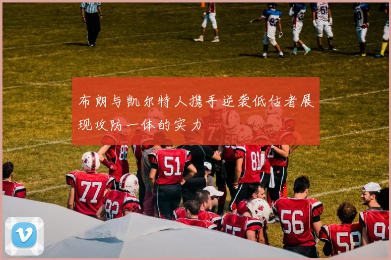 布朗与凯尔特人携手逆袭低估者展现攻防一体的实力