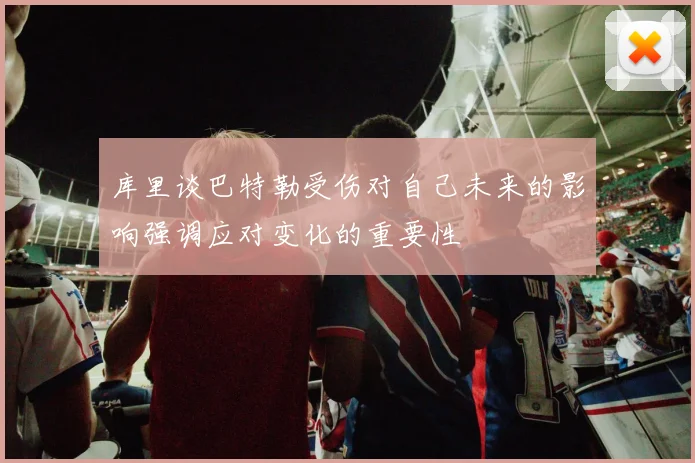 库里谈巴特勒受伤对自己未来的影响强调应对变化的重要性
