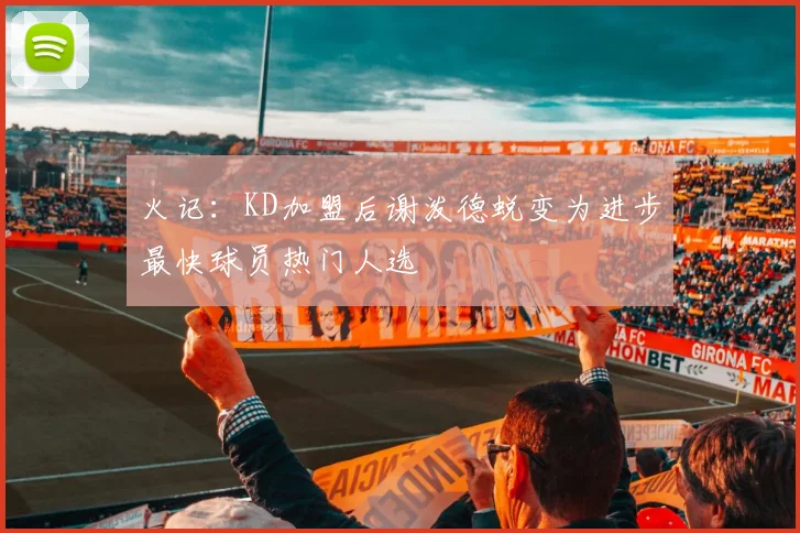 火记：KD加盟后谢泼德蜕变为进步最快球员热门人选