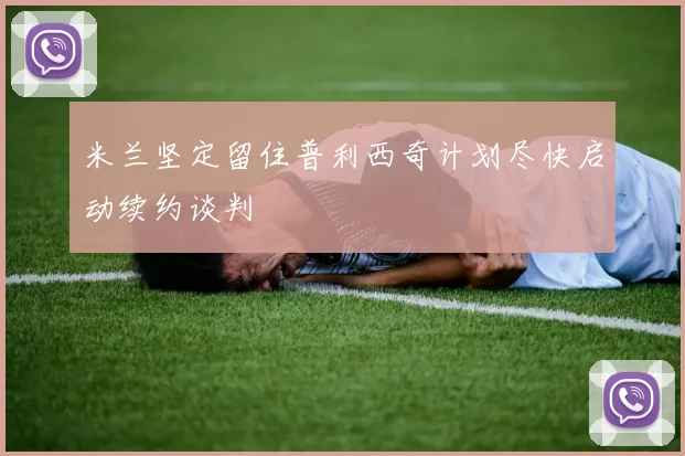 米兰坚定留住普利西奇计划尽快启动续约谈判