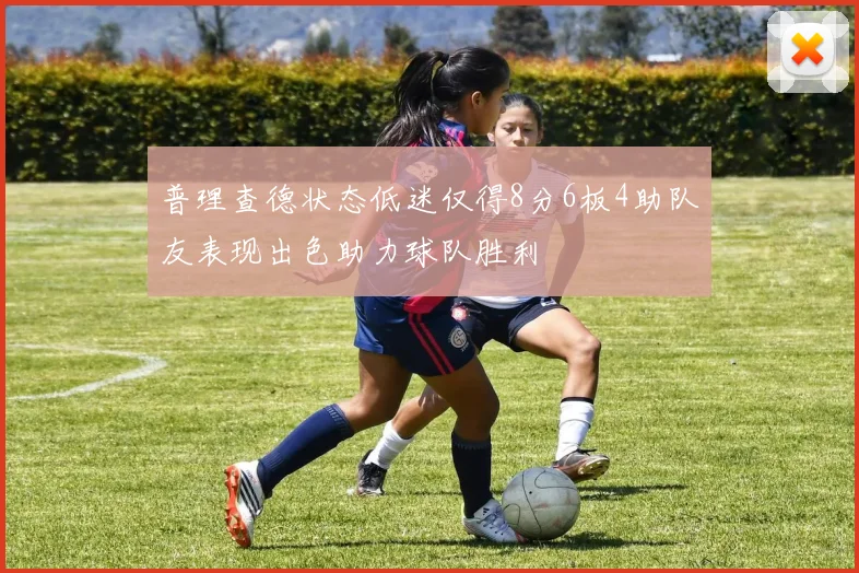 普理查德状态低迷仅得8分6板4助队友表现出色助力球队胜利
