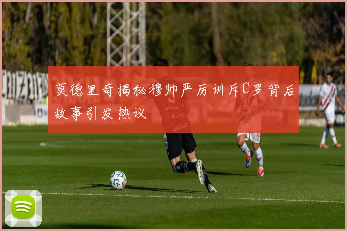 莫德里奇揭秘穆帅严厉训斥C罗背后故事引发热议