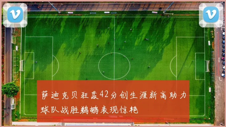 萨迪克贝狂轰42分创生涯新高助力球队战胜鹈鹕表现惊艳