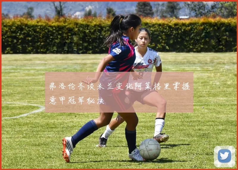 弗洛伦齐谈米兰变化阿莱格里掌握意甲冠军秘诀