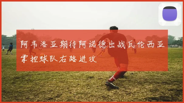 阿韦洛亚期待阿诺德出战瓦伦西亚掌控球队右路进攻