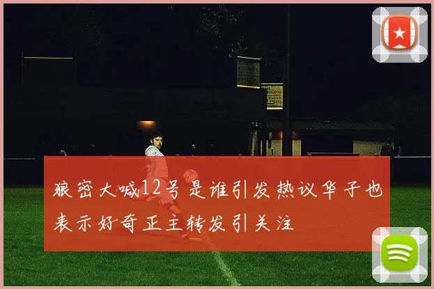 狼密大喊12号是谁引发热议华子也表示好奇正主转发引关注