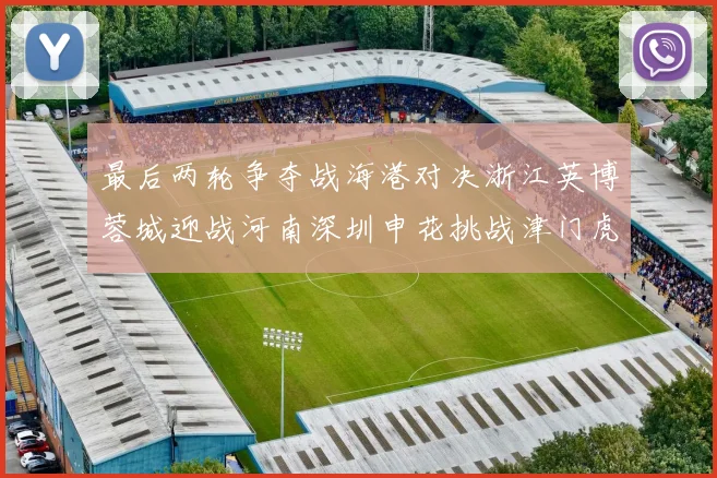 最后两轮争夺战海港对决浙江英博蓉城迎战河南深圳申花挑战津门虎