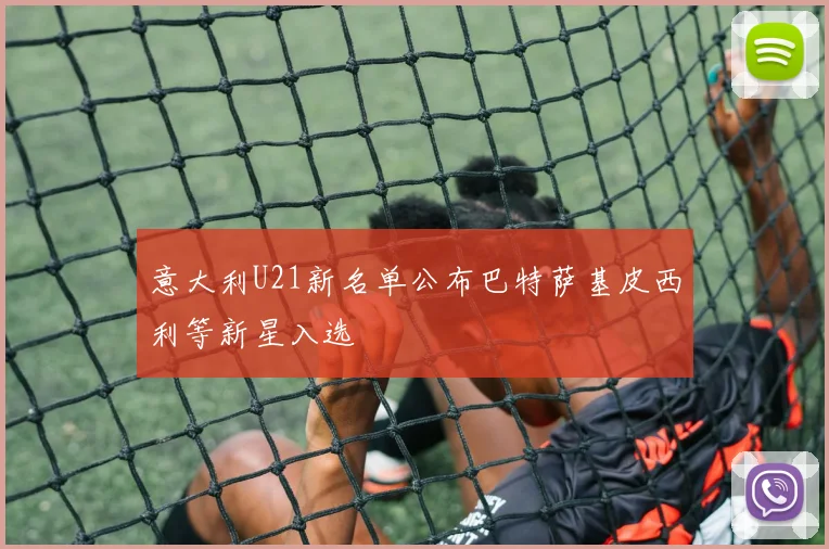 意大利U21新名单公布巴特萨基皮西利等新星入选