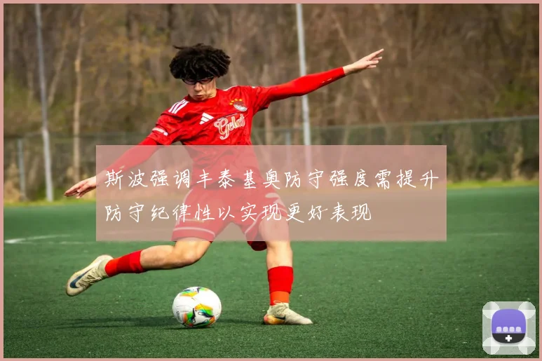 斯波强调丰泰基奥防守强度需提升防守纪律性以实现更好表现