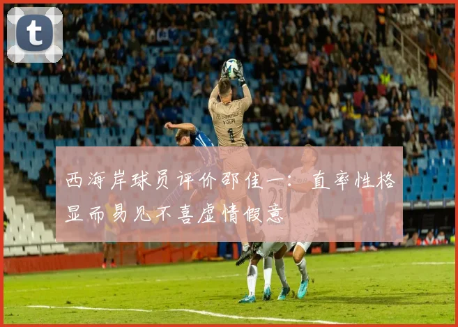西海岸球员评价邵佳一：直率性格显而易见不喜虚情假意