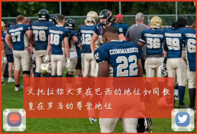 文托拉称大罗在巴西的地位如同教皇在罗马的尊崇地位